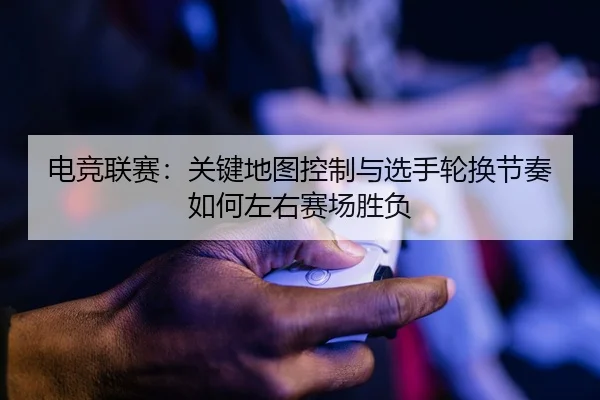 dian-jing-lian-sai-guan-jian-di-tu-kong-zhi-yu-xuan-shou-lun-huan-jie-zou-ru-he-zuo-you-sai-chang-sheng-fu-2-390.jpg