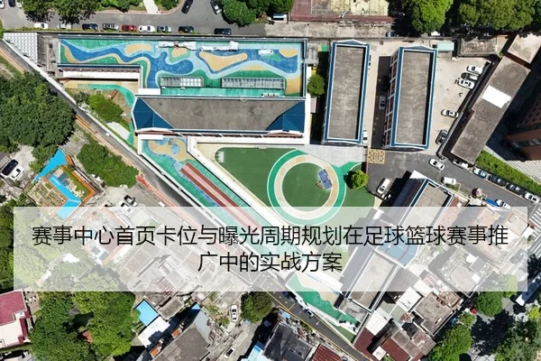 赛事中心首页卡位与曝光周期规划在足球篮球赛事推广中的实战方案