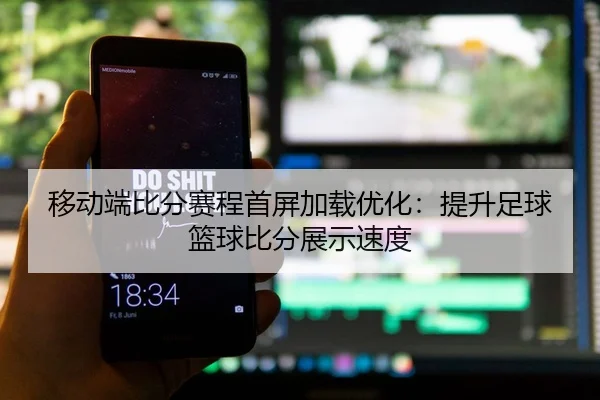 移动端比分赛程首屏加载优化：提升足球篮球比分展示速度